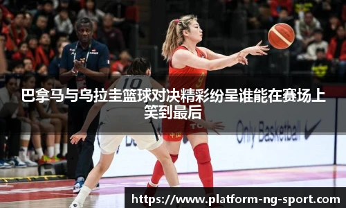 巴拿马与乌拉圭篮球对决精彩纷呈谁能在赛场上笑到最后