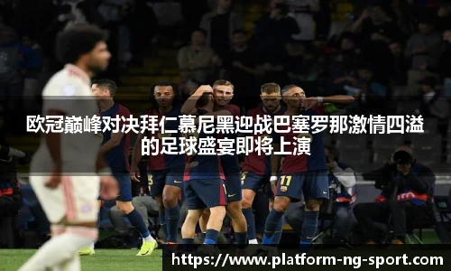 欧冠巅峰对决拜仁慕尼黑迎战巴塞罗那激情四溢的足球盛宴即将上演