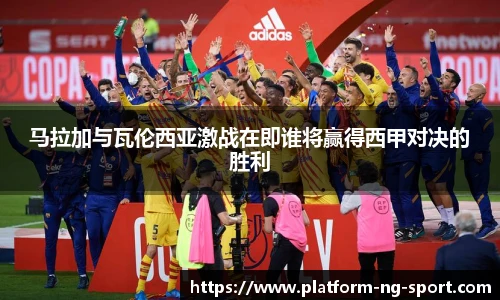 马拉加与瓦伦西亚激战在即谁将赢得西甲对决的胜利