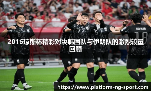 2016琼斯杯精彩对决韩国队与伊朗队的激烈较量回顾
