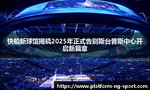 快船新球馆揭晓2025年正式告别斯台普斯中心开启新篇章