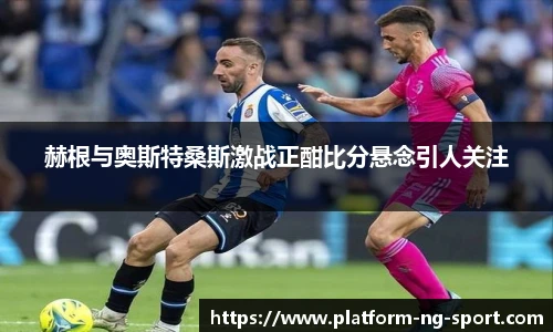 赫根与奥斯特桑斯激战正酣比分悬念引人关注