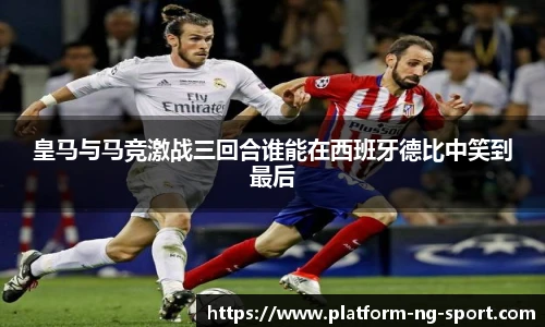 皇马与马竞激战三回合谁能在西班牙德比中笑到最后